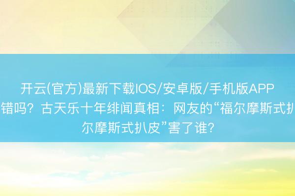 开云(官方)最新下载IOS/安卓版/手机版APP 明星隐婚有错吗？古天乐十年绯闻真相：网友的“福尔摩斯式扒皮”害了谁?