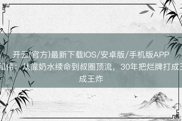 开云(官方)最新下载IOS/安卓版/手机版APP 于和伟：从靠奶水续命到叔圈顶流，30年把烂牌打成王炸