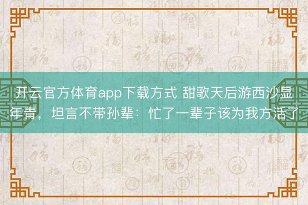 开云官方体育app下载方式 甜歌天后游西沙显年青，坦言不带孙辈：忙了一辈子该为我方活了