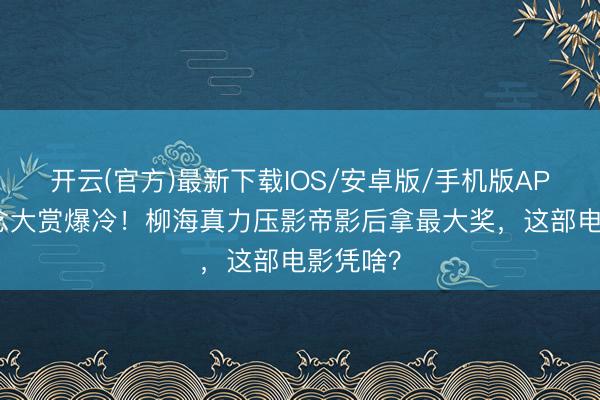 开云(官方)最新下载IOS/安卓版/手机版APP 百念念大赏爆冷！柳海真力压影帝影后拿最大奖，这部电影凭啥？