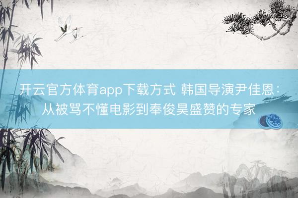 开云官方体育app下载方式 韩国导演尹佳恩:从被骂不懂电影到奉俊昊盛赞的专家