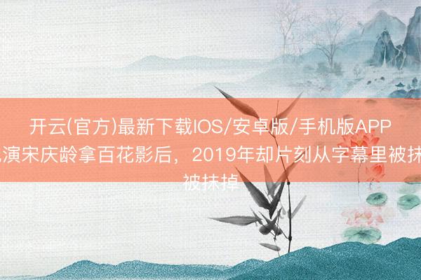 开云(官方)最新下载IOS/安卓版/手机版APP 她演宋庆龄拿百花影后,2019年却片刻从字幕里被抹掉