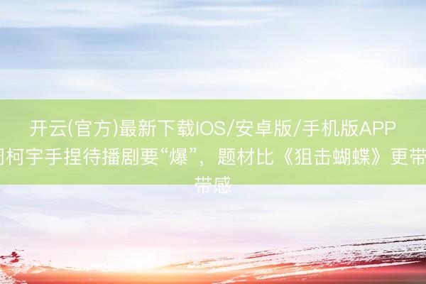 开云(官方)最新下载IOS/安卓版/手机版APP 周柯宇手捏待播剧要“爆”，题材比《狙击蝴蝶》更带感