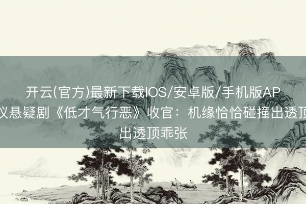 开云(官方)最新下载IOS/安卓版/手机版APP 热议悬疑剧《低才气行恶》收官：机缘恰恰碰撞出透顶乖张