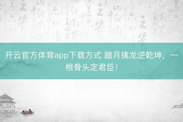 开云官方体育app下载方式 踏月擒龙逆乾坤，一根骨头定君臣！