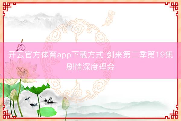 开云官方体育app下载方式 剑来第二季第19集剧情深度理会