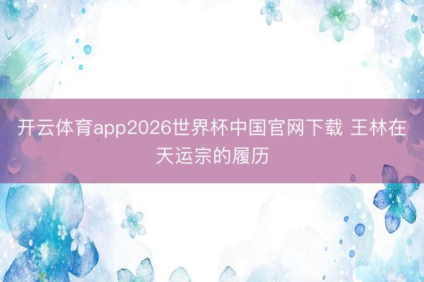 开云体育app2026世界杯中国官网下载 王林在天运宗的履历