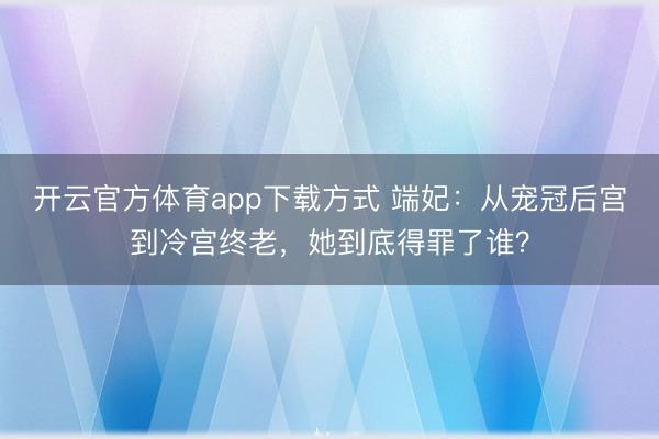 开云官方体育app下载方式 端妃:从宠冠后宫到冷宫终老,她到底得罪了谁?