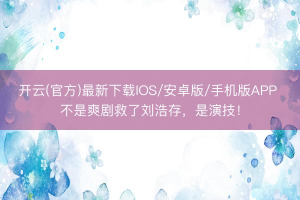 开云(官方)最新下载IOS/安卓版/手机版APP 不是爽剧救了刘浩存，是演技！