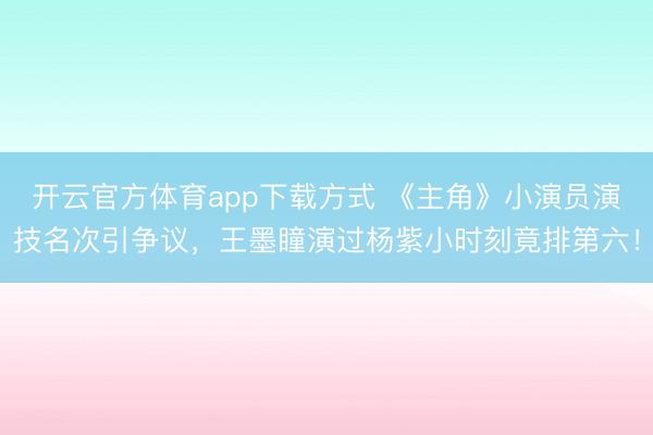 开云官方体育app下载方式 《主角》小演员演技名次引争议，王墨瞳演过杨紫小时刻竟排第六！
