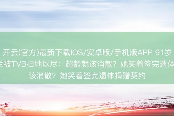 开云(官方)最新下载IOS/安卓版/手机版APP 91岁'鬼后'罗兰被TVB扫地以尽：超龄就该消散？她笑着签完遗体捐赠契约