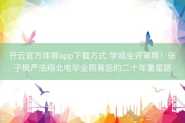 开云官方体育app下载方式 学姐坐评审席！张子枫严浩翔北电毕业照背后的二十年童星路