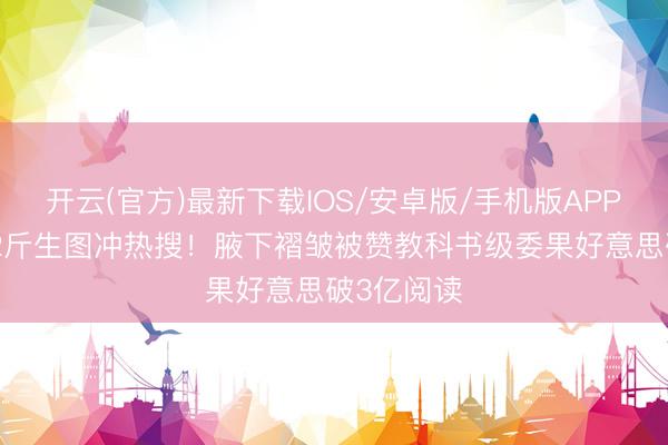 开云(官方)最新下载IOS/安卓版/手机版APP 赵露想82斤生图冲热搜！腋下褶皱被赞教科书级委果好意思破3亿阅读