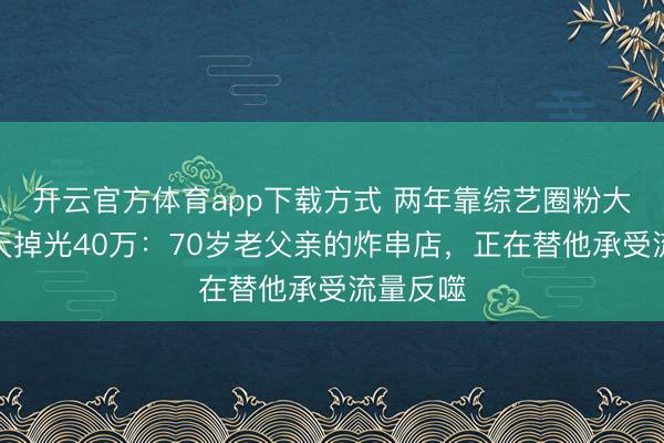 开云官方体育app下载方式 两年靠综艺圈粉大皆，两天掉光40万：70岁老父亲的炸串店，正在替他承受流量反噬