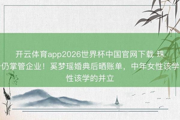 开云体育app2026世界杯中国官网下载 珠宝浑身仍掌管企业！奚梦瑶婚典后晒账单，中年女性该学的并立