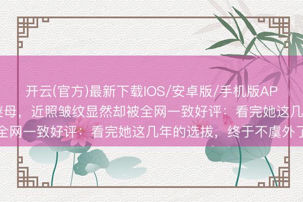 开云(官方)最新下载IOS/安卓版/手机版APP 54岁瞿颖假寓清迈当继母,近照皱纹显然却被全网一致好评:看完她这几年的选拔,终于不虞外了