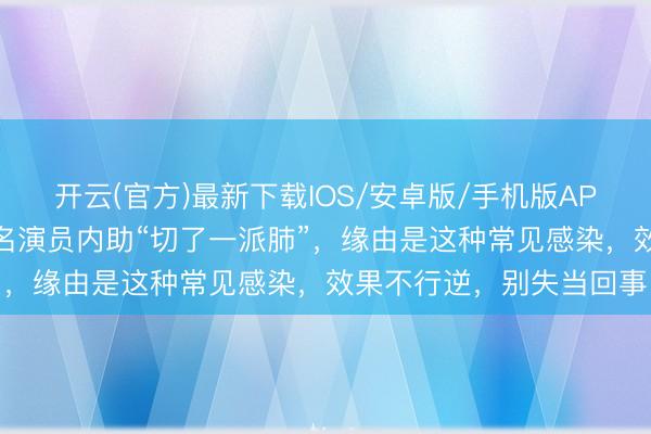 开云(官方)最新下载IOS/安卓版/手机版APP 出乎预料一场病!有名演员内助“切了一派肺”,缘由是这种常见感染,效果不行逆,别失当回事