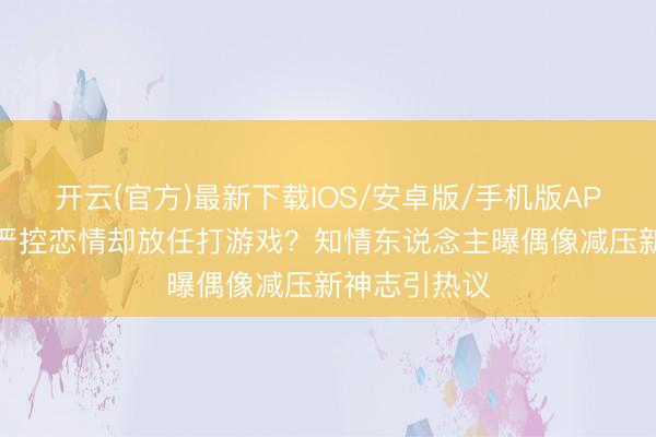开云(官方)最新下载IOS/安卓版/手机版APP 经纪公司严控恋情却放任打游戏？知情东说念主曝偶像减压新神志引热议
