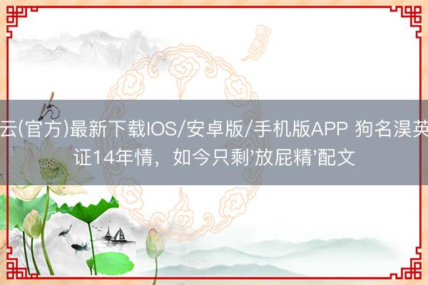 开云(官方)最新下载IOS/安卓版/手机版APP 狗名淏英见证14年情，如今只剩'放屁精'配文