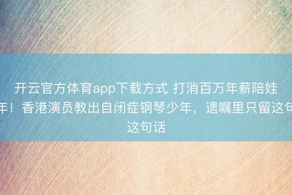 开云官方体育app下载方式 打消百万年薪陪娃十年！香港演员教出自闭症钢琴少年，遗嘱里只留这句话