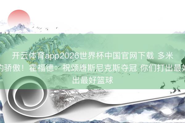 开云体育app2026世界杯中国官网下载 多米尼加的骄傲！霍福德：祝颂唐斯尼克斯夺冠 你们打出最好篮球