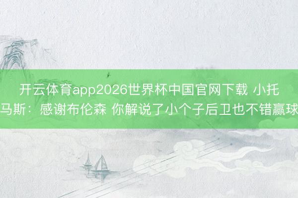 开云体育app2026世界杯中国官网下载 小托马斯：感谢布伦森 你解说了小个子后卫也不错赢球