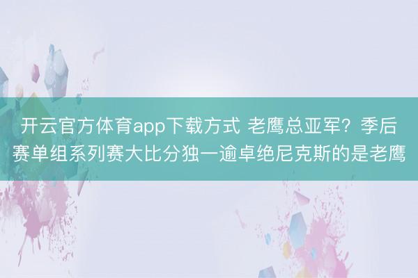 开云官方体育app下载方式 老鹰总亚军？季后赛单组系列赛大比分独一逾卓绝尼克斯的是老鹰