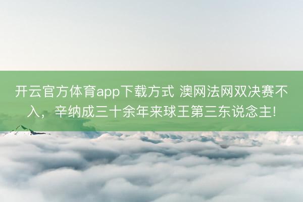 开云官方体育app下载方式 澳网法网双决赛不入，辛纳成三十余年来球王第三东说念主!