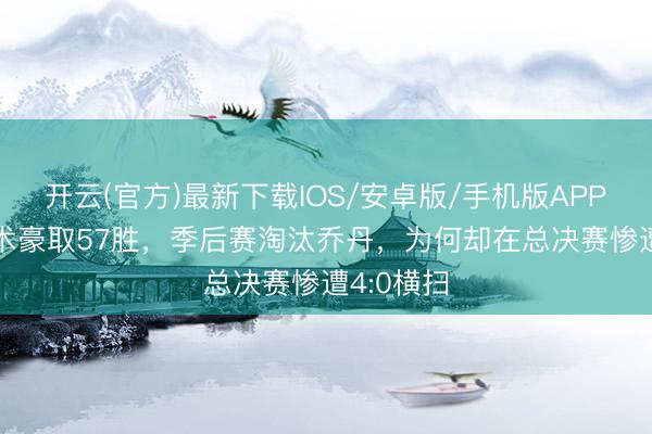 开云(官方)最新下载IOS/安卓版/手机版APP 95年魔术豪取57胜，季后赛淘汰乔丹，为何却在总决赛惨遭4:0横扫