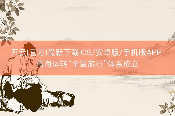 开云(官方)最新下载IOS/安卓版/手机版APP 青海运转“全氧旅行”体系成立