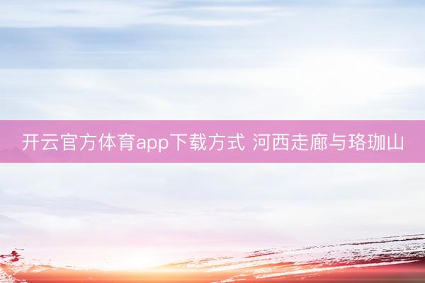 开云官方体育app下载方式 河西走廊与珞珈山