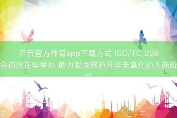 开云官方体育app下载方式 ISO/TC 228年会初次在华举办 助力我国旅游外洋圭臬化迈入新阶段