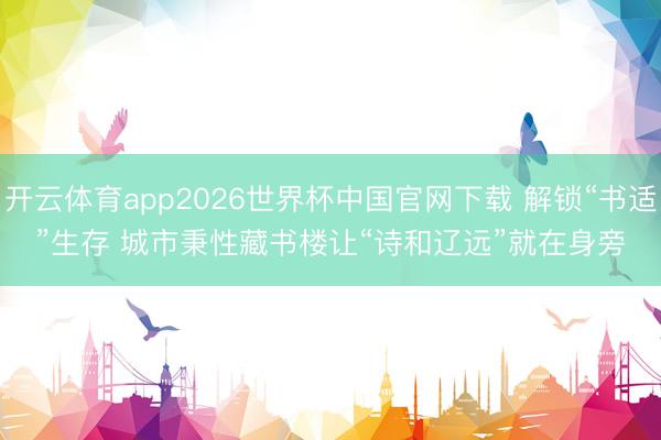 开云体育app2026世界杯中国官网下载 解锁“书适”生存 城市秉性藏书楼让“诗和辽远”就在身旁