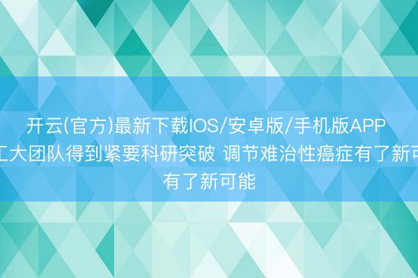 开云(官方)最新下载IOS/安卓版/手机版APP 哈工大团队得到紧要科研突破 调节难治性癌症有了新可能