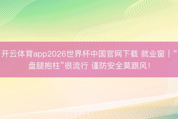 开云体育app2026世界杯中国官网下载 就业窗｜“盘腿抱柱”很流行 谨防安全莫跟风！