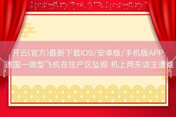 开云(官方)最新下载IOS/安卓版/手机版APP 德国一微型飞机在住户区坠毁 机上两东谈主遭难