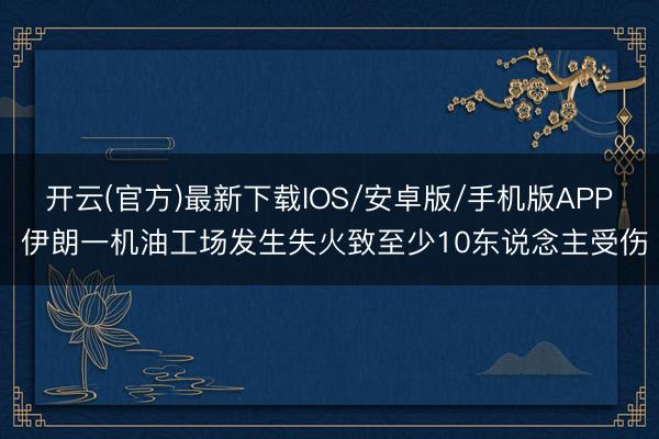 开云(官方)最新下载IOS/安卓版/手机版APP 伊朗一机油工场发生失火致至少10东说念主受伤