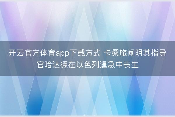 开云官方体育app下载方式 卡桑旅阐明其指导官哈达德在以色列遑急中丧生