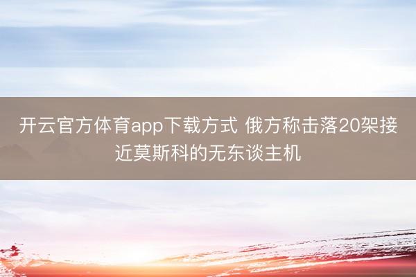 开云官方体育app下载方式 俄方称击落20架接近莫斯科的无东谈主机