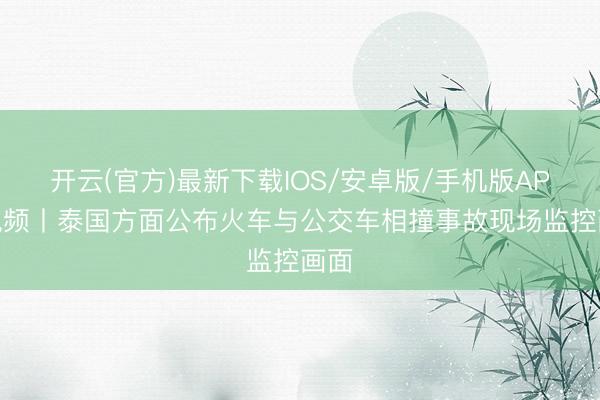 开云(官方)最新下载IOS/安卓版/手机版APP 视频丨泰国方面公布火车与公交车相撞事故现场监控画面