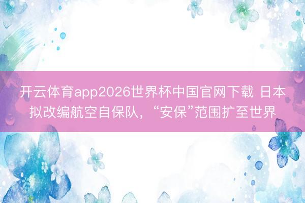 开云体育app2026世界杯中国官网下载 日本拟改编航空自保队，“安保”范围扩至世界