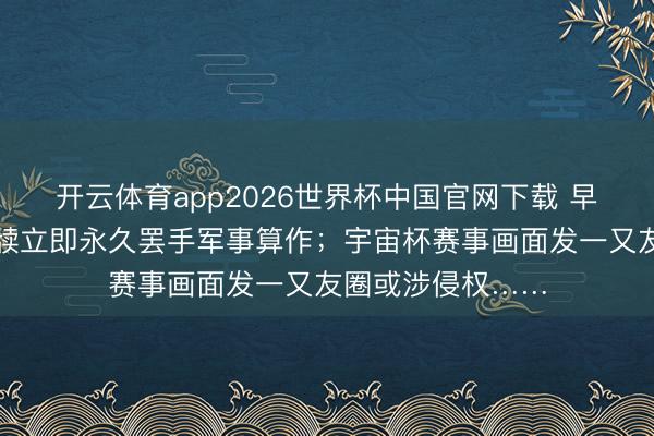 开云体育app2026世界杯中国官网下载 早读｜好意思伊文牍立即永久罢手军事算作；宇宙杯赛事画面发一又友圈或涉侵权……