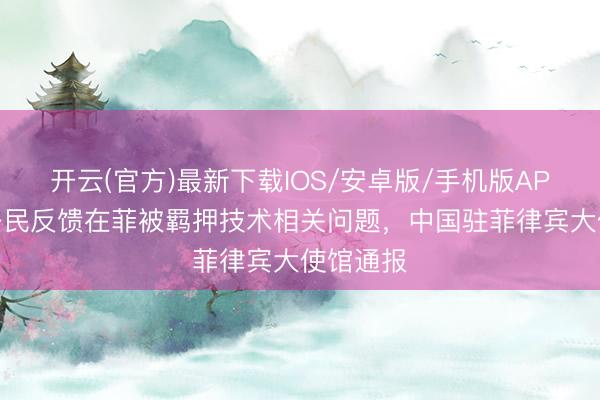 开云(官方)最新下载IOS/安卓版/手机版APP 中国公民反馈在菲被羁押技术相关问题,中国驻菲律宾大使馆通报