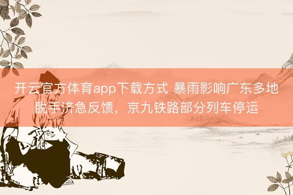 开云官方体育app下载方式 暴雨影响广东多地脱手济急反馈，京九铁路部分列车停运