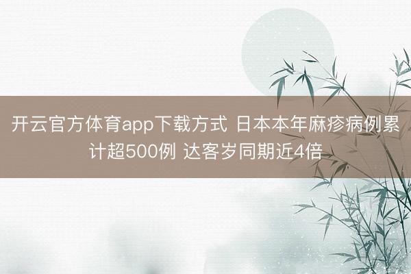 开云官方体育app下载方式 日本本年麻疹病例累计超500例 达客岁同期近4倍
