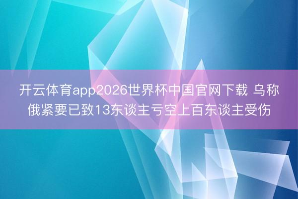 开云体育app2026世界杯中国官网下载 乌称俄紧要已致13东谈主亏空上百东谈主受伤