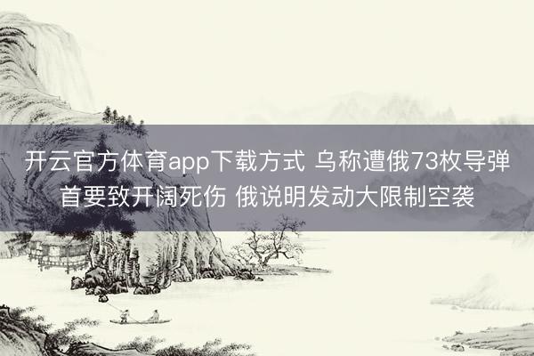 开云官方体育app下载方式 乌称遭俄73枚导弹首要致开阔死伤 俄说明发动大限制空袭