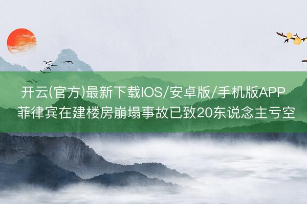 开云(官方)最新下载IOS/安卓版/手机版APP 菲律宾在建楼房崩塌事故已致20东说念主亏空