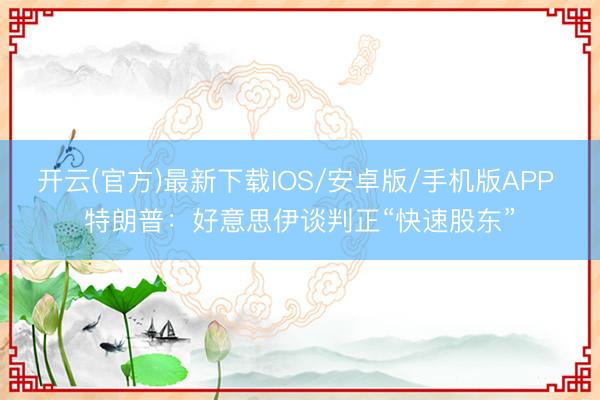 开云(官方)最新下载IOS/安卓版/手机版APP 特朗普：好意思伊谈判正“快速股东”