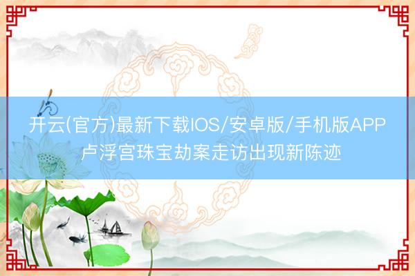 开云(官方)最新下载IOS/安卓版/手机版APP 卢浮宫珠宝劫案走访出现新陈迹